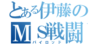 とある伊藤のＭＳ戦闘員（パイロッド）