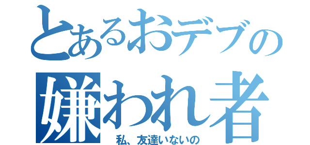 とあるおデブの嫌われ者（ 私、友達いないの）