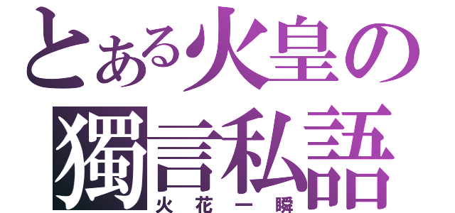 とある火皇の獨言私語（火花一瞬）