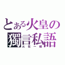 とある火皇の獨言私語（火花一瞬）