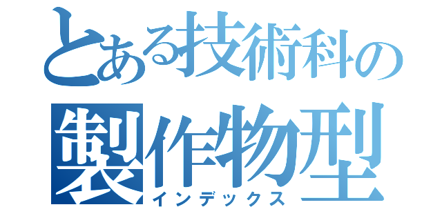 とある技術科の製作物型（インデックス）