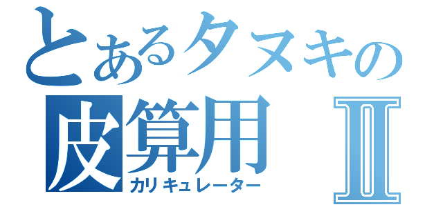 とあるタヌキの皮算用Ⅱ（カリキュレーター）