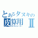 とあるタヌキの皮算用Ⅱ（カリキュレーター）