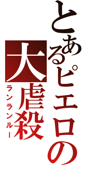 とあるピエロの大虐殺（ランランルー）