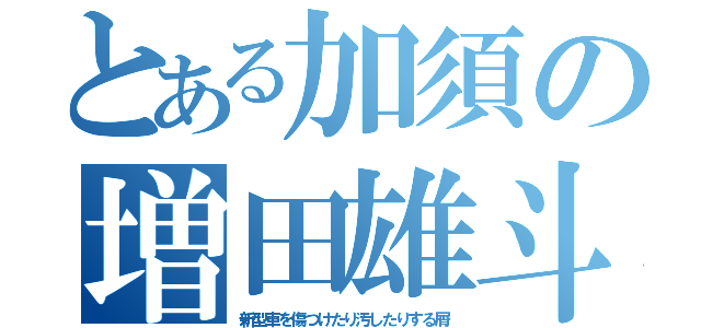 とある加須の増田雄斗（新型車を傷つけたり汚したりする屑）