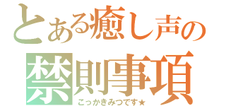 とある癒し声の禁則事項（こっかきみつです★）