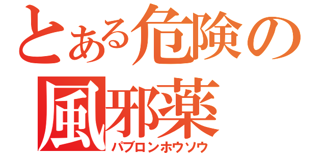 とある危険の風邪薬（パブロンホウソウ）