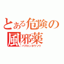 とある危険の風邪薬（パブロンホウソウ）