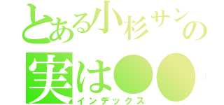 とある小杉サンの実は●●（インデックス）