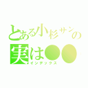 とある小杉サンの実は●●（インデックス）