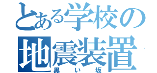 とある学校の地震装置（黒い坂）