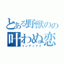 とある野獣のの叶わぬ恋（インデックス）