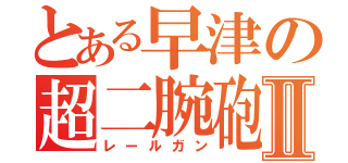 とある早津の超二腕砲Ⅱ（レールガン）