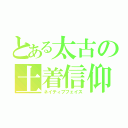 とある太古の土着信仰（ネイティブフェイス）