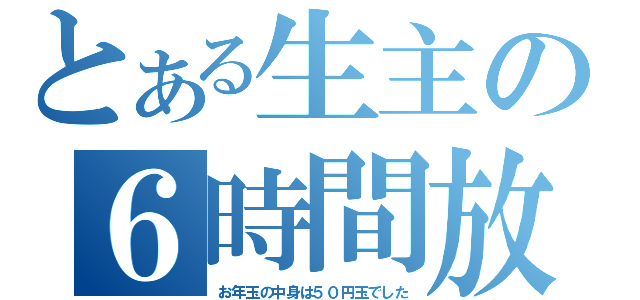 とある生主の６時間放送（お年玉の中身は５０円玉でした）