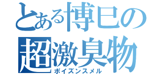 とある博巳の超激臭物（ポイズンスメル）