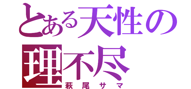 とある天性の理不尽（萩尾サマ）