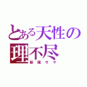 とある天性の理不尽（萩尾サマ）