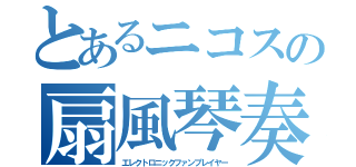 とあるニコスの扇風琴奏者（エレクトロニックファンプレイヤー）