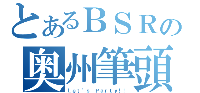 とあるＢＳＲの奥州筆頭（Ｌｅｔ\'ｓ Ｐａｒｔｙ！！）