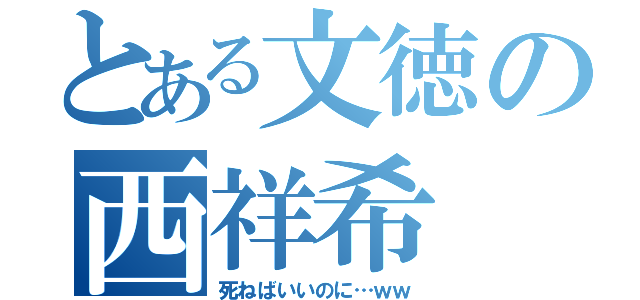 とある文徳の西祥希（死ねばいいのに…ｗｗ）