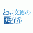 とある文徳の西祥希（死ねばいいのに…ｗｗ）