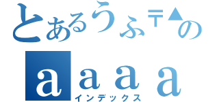 とあるうふ〒▲のａａａａａａａａａａａａａａ（インデックス）