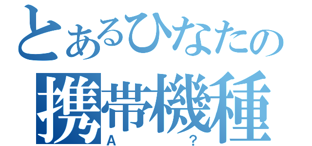 とあるひなたの携帯機種（Ａ？）