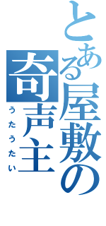 とある屋敷の奇声主（う た う た い）