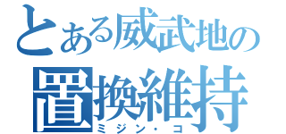 とある威武地の置換維持（ミジン・コ）