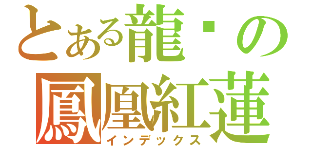 とある龍熦の鳳凰紅蓮（インデックス）