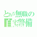 とある無職の自宅警備（ガーディアン）