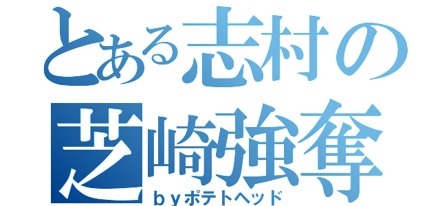 とある志村の芝崎強奪（ｂｙポテトヘッド）