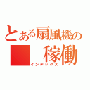 とある扇風機の　　稼働中（インデックス）