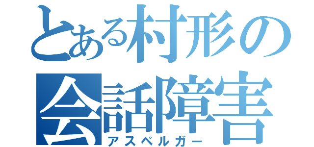 とある村形の会話障害（アスペルガー）