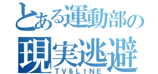 とある運動部の現実逃避（ＴＶ＆ＬＩＮＥ）