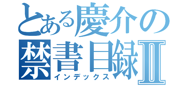 とある慶介の禁書目録Ⅱ（インデックス）