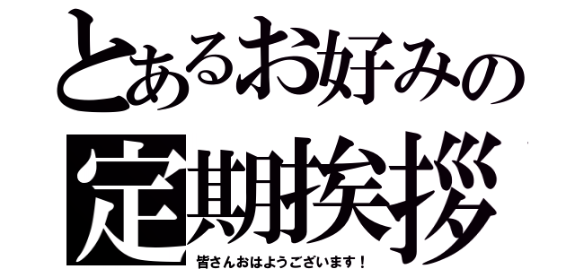 とあるお好みの定期挨拶（皆さんおはようございます！）