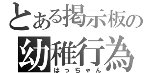 とある掲示板の幼稚行為（はっちゃん）