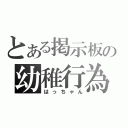 とある掲示板の幼稚行為（はっちゃん）