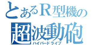 とあるＲ型機の超波動砲（ハイパードライブ）