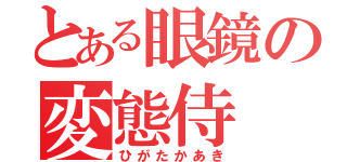 とある眼鏡の変態侍（ひがたかあき）