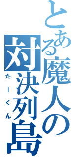 とある魔人の対決列島（たーくん）