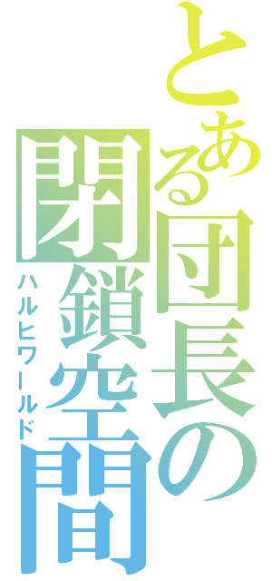 とある団長の閉鎖空間（ハルヒワールド）