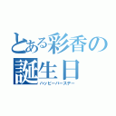 とある彩香の誕生日（ハッピーバースデー）