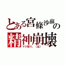 とある宮條沙蘇の精神崩壊（マジ怒り、（泣））