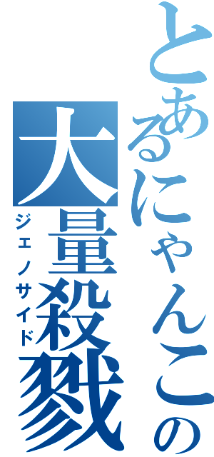 とあるにゃんこの大量殺戮（ジェノサイド）