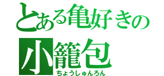 とある亀好きの小籠包（ちょうしゅんろん）