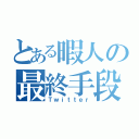 とある暇人の最終手段（Ｔｗｉｔｔｅｒ）