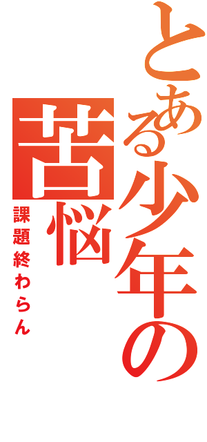 とある少年の苦悩（課題終わらん）